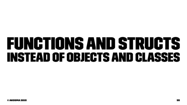 Functions and structs
instead of objects and classes
© akosma 2015 55
