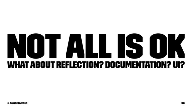 Not all is OK
What about reﬂection? Documentation? UI?
© akosma 2015 56
