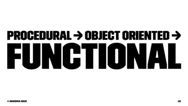Procedural → Object Oriented →
Functional
© akosma 2015 10
