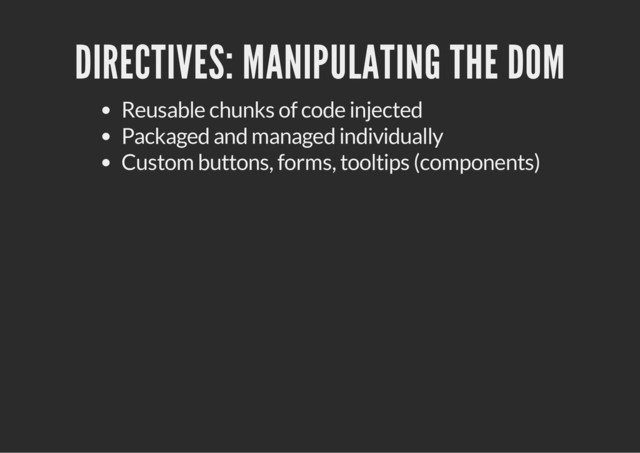 DIRECTIVES: MANIPULATING THE DOM
Reusable chunks of code injected
Packaged and managed individually
Custom buttons, forms, tooltips (components)
