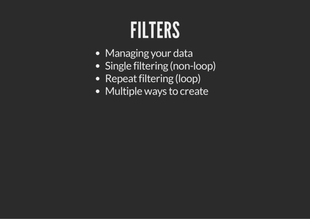 FILTERS
Managing your data
Single filtering (non-loop)
Repeat filtering (loop)
Multiple ways to create
