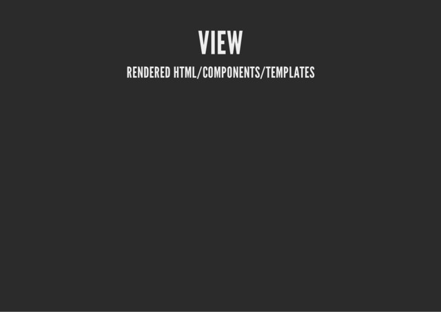 VIEW
RENDERED HTML/COMPONENTS/TEMPLATES
