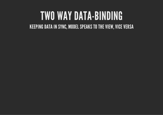 TWO WAY DATA-BINDING
KEEPING DATA IN SYNC, MODEL SPEAKS TO THE VIEW, VICE VERSA
