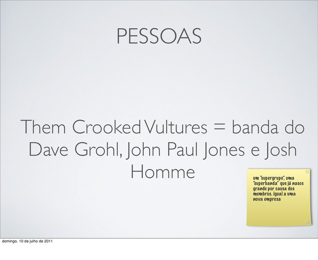 PESSOAS
Them Crooked Vultures = banda do
Dave Grohl, John Paul Jones e Josh
Homme
um “supergrupo”, uma
“superbanda” que já nasce
grande por causa dos
membros. igual a uma
nova empresa
domingo, 10 de julho de 2011
