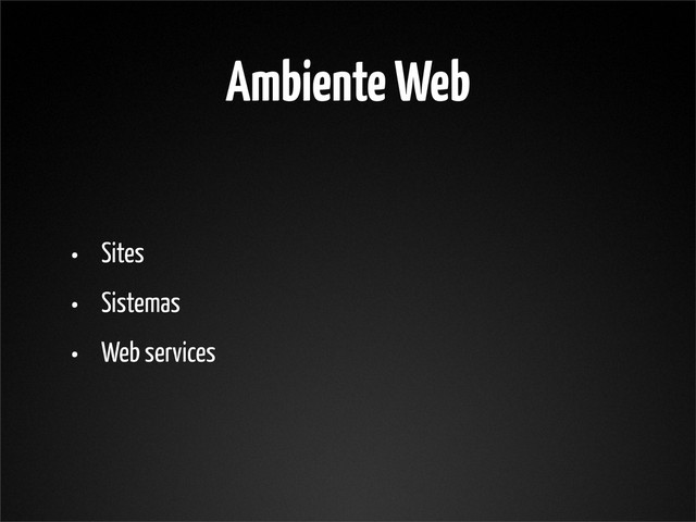 Ambiente Web
• Sites
• Sistemas
• Web services
