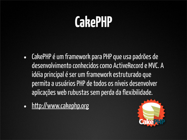 CakePHP
• CakePHP é um framework para PHP que usa padrões de
desenvolvimento conhecidos como ActiveRecord e MVC. A
idéia principal é ser um framework estruturado que
permita a usuários PHP de todos os níveis desenvolver
aplicações web rubustas sem perda da flexibilidade.
• http://www.cakephp.org
