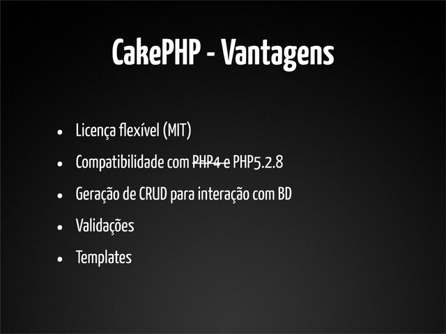CakePHP - Vantagens
• Licença flexível (MIT)
• Compatibilidade com PHP4 e PHP5.2.8
• Geração de CRUD para interação com BD
• Validações
• Templates
