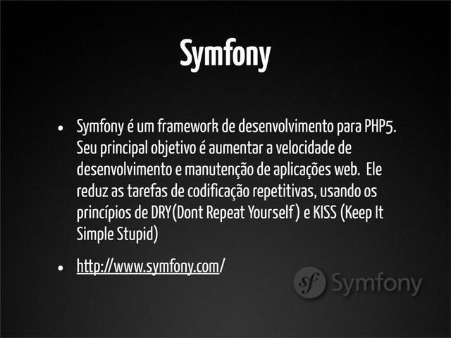 Symfony
• Symfony é um framework de desenvolvimento para PHP5.
Seu principal objetivo é aumentar a velocidade de
desenvolvimento e manutenção de aplicações web. Ele
reduz as tarefas de codificação repetitivas, usando os
princípios de DRY(Dont Repeat Yourself) e KISS (Keep It
Simple Stupid)
• http://www.symfony.com/
