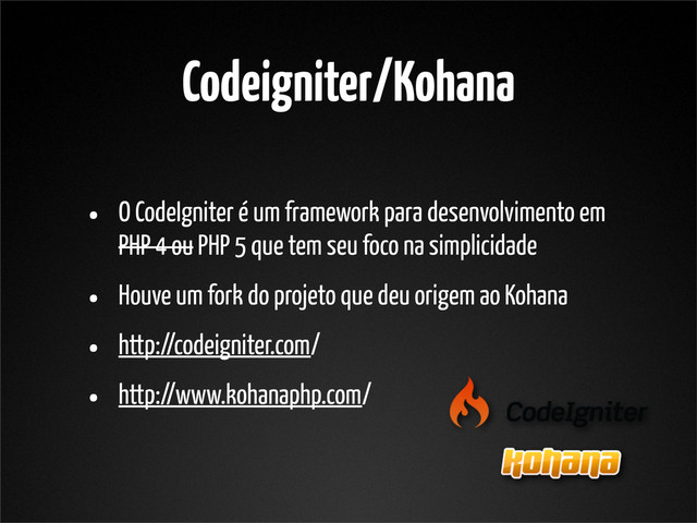 Codeigniter/Kohana
• O CodeIgniter é um framework para desenvolvimento em
PHP 4 ou PHP 5 que tem seu foco na simplicidade
• Houve um fork do projeto que deu origem ao Kohana
• http://codeigniter.com/
• http://www.kohanaphp.com/
