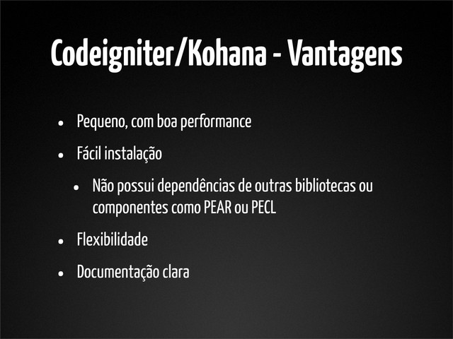 Codeigniter/Kohana - Vantagens
• Pequeno, com boa performance
• Fácil instalação
• Não possui dependências de outras bibliotecas ou
componentes como PEAR ou PECL
• Flexibilidade
• Documentação clara
