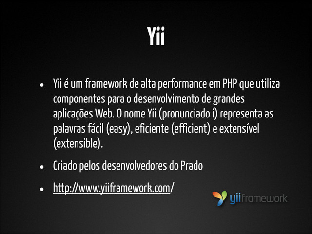 Yii
• Yii é um framework de alta performance em PHP que utiliza
componentes para o desenvolvimento de grandes
aplicações Web. O nome Yii (pronunciado i) representa as
palavras fácil (easy), eficiente (efficient) e extensível
(extensible).
• Criado pelos desenvolvedores do Prado
• http://www.yiiframework.com/
