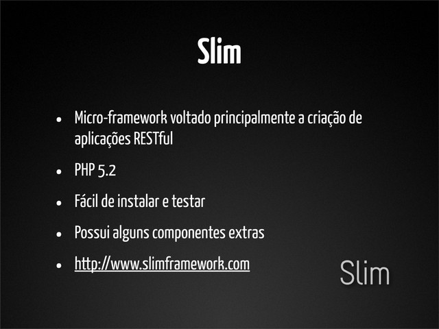 Slim
• Micro-framework voltado principalmente a criação de
aplicações RESTful
• PHP 5.2
• Fácil de instalar e testar
• Possui alguns componentes extras
• http://www.slimframework.com
