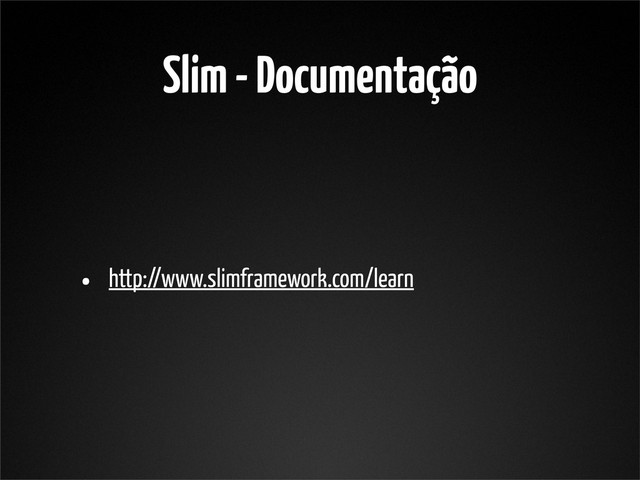 Slim - Documentação
• http://www.slimframework.com/learn
