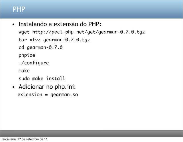 PHP
• Instalando a extensão do PHP:
wget http://pecl.php.net/get/gearman-0.7.0.tgz
tar xfvz gearman-0.7.0.tgz
cd gearman-0.7.0
phpize
./configure
make
sudo make install
• Adicionar no php.ini:
extension = gearman.so
terça-feira, 27 de setembro de 11
