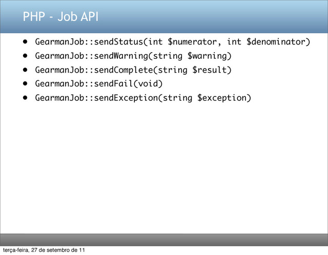 PHP - Job API
• GearmanJob::sendStatus(int $numerator, int $denominator)
• GearmanJob::sendWarning(string $warning)
• GearmanJob::sendComplete(string $result)
• GearmanJob::sendFail(void)
• GearmanJob::sendException(string $exception)
terça-feira, 27 de setembro de 11
