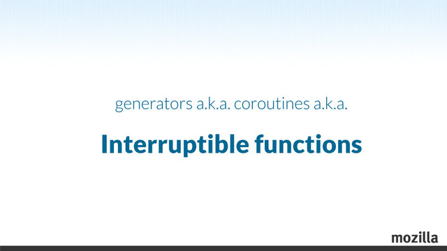 generators a.k.a. coroutines a.k.a.
Interruptible functions
