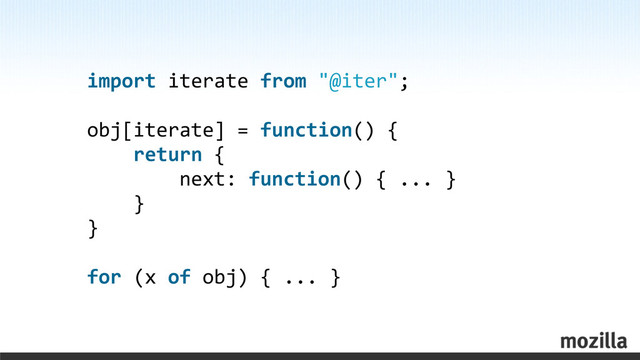 import	  iterate	  from	  "@iter";
obj[iterate]	  =	  function()	  {
	  	  	  	  return	  {
	  	  	  	  	  	  	  	  next:	  function()	  {	  ...	  }
	  	  	  	  }
}
for	  (x	  of	  obj)	  {	  ...	  }
