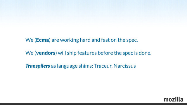 We (Ecma) are working hard and fast on the spec.
We (vendors) will ship features before the spec is done.
Transpilers as language shims: Traceur, Narcissus

