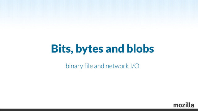 Bits, bytes and blobs
binary file and network I/O
