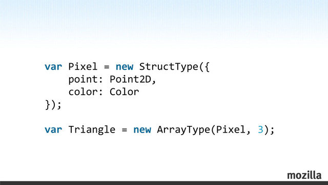 var	  Pixel	  =	  new	  StructType({
	  	  	  	  point:	  Point2D,
	  	  	  	  color:	  Color
});
var	  Triangle	  =	  new	  ArrayType(Pixel,	  3);

