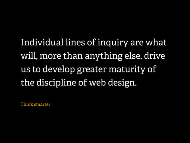 Individual lines of inquiry are what
will, more than anything else, drive
us to develop greater maturity of
the discipline of web design.
Think smarter
