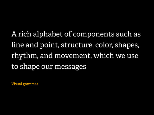 A rich alphabet of components such as
line and point, structure, color, shapes,
rhythm, and movement, which we use
to shape our messages
Visual grammar
