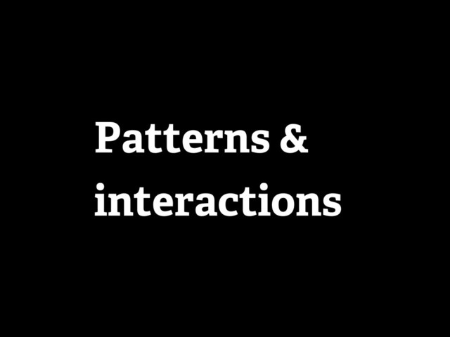 Patterns &
interactions
