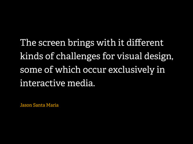 The screen brings with it diﬀerent
kinds of challenges for visual design,
some of which occur exclusively in
interactive media.
Jason Santa Maria
