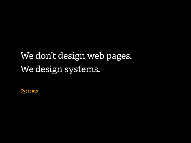 We don’t design web pages.
We design systems.
Systems
