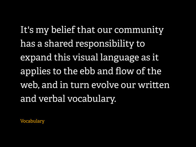 It's my belief that our community
has a shared responsibility to
expand this visual language as it
applies to the ebb and ﬂow of the
web, and in turn evolve our wri en
and verbal vocabulary.
Vocabulary
