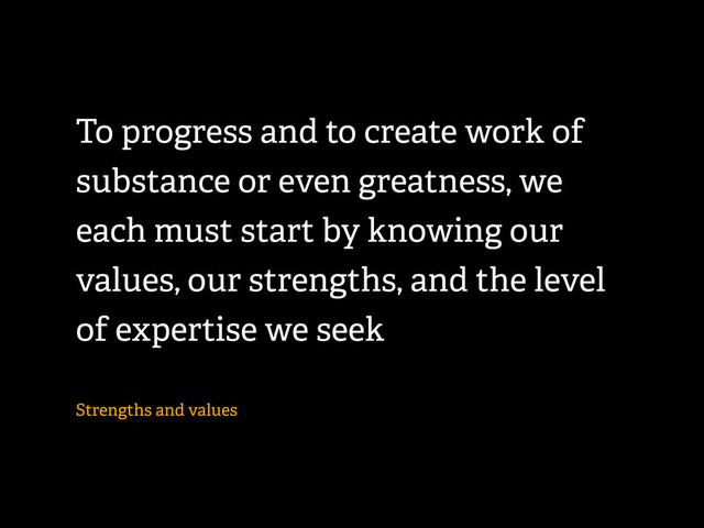 To progress and to create work of
substance or even greatness, we
each must start by knowing our
values, our strengths, and the level
of expertise we seek
Strengths and values
