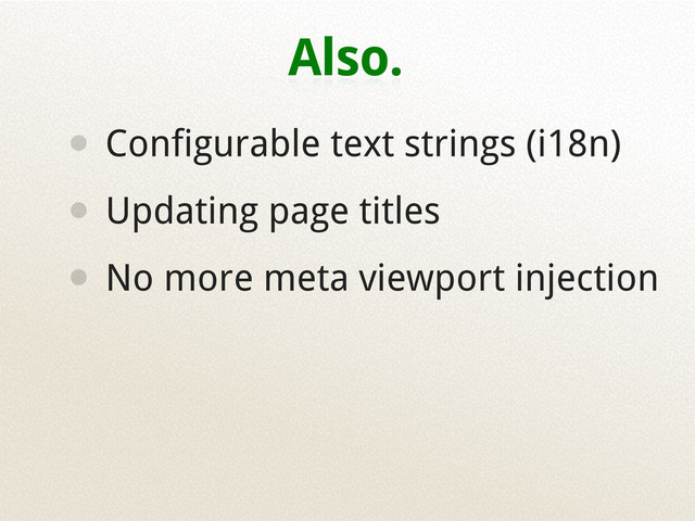 Also.
• Configurable text strings (i18n)
• Updating page titles
• No more meta viewport injection
