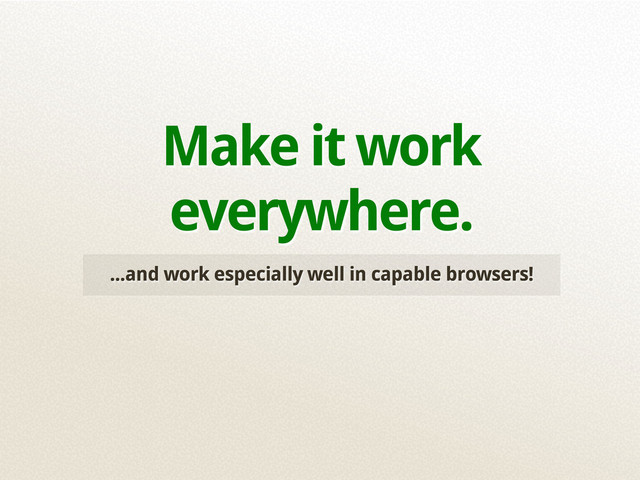 ...and work especially well in capable browsers!
Make it work
everywhere.
