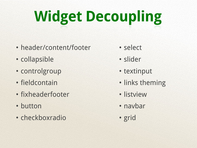 Widget Decoupling
• header/content/footer
• collapsible
• controlgroup
• fieldcontain
• fixheaderfooter
• button
• checkboxradio
• select
• slider
• textinput
• links theming
• listview
• navbar
• grid
