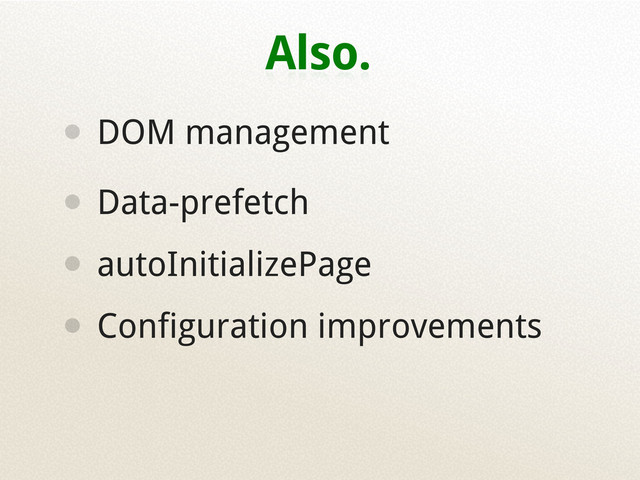 Also.
• DOM management
• Data-prefetch
• autoInitializePage
• Configuration improvements
