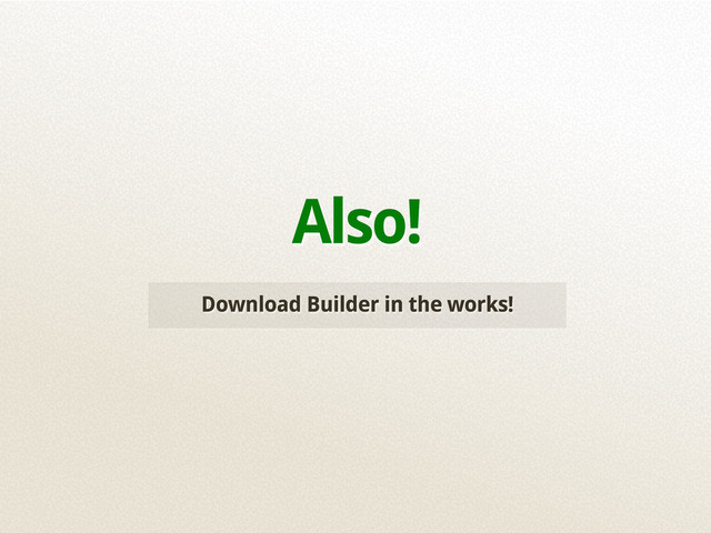 Download Builder in the works!
Also!

