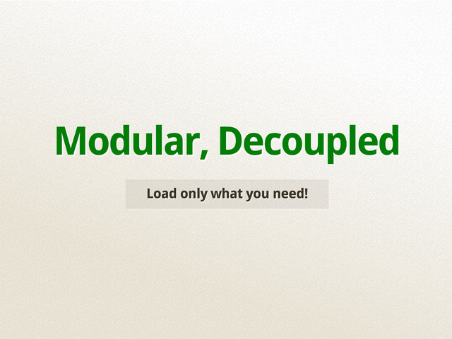 Load only what you need!
Modular, Decoupled
