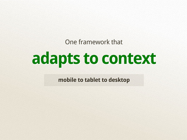 mobile to tablet to desktop
One framework that
adapts to context
