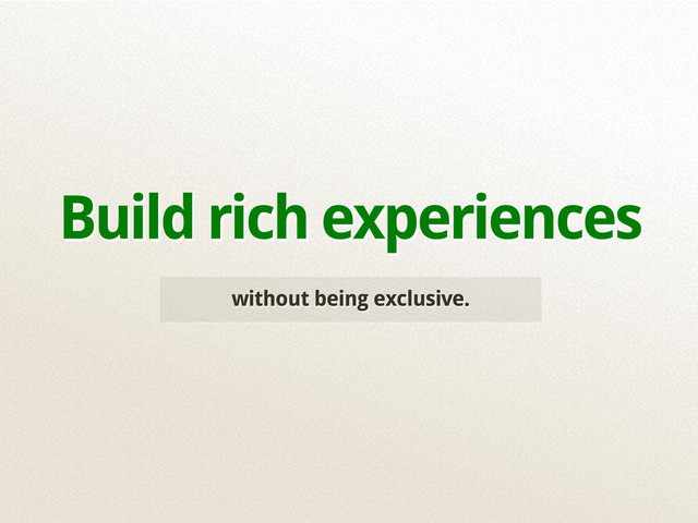 without being exclusive.
Build rich experiences
