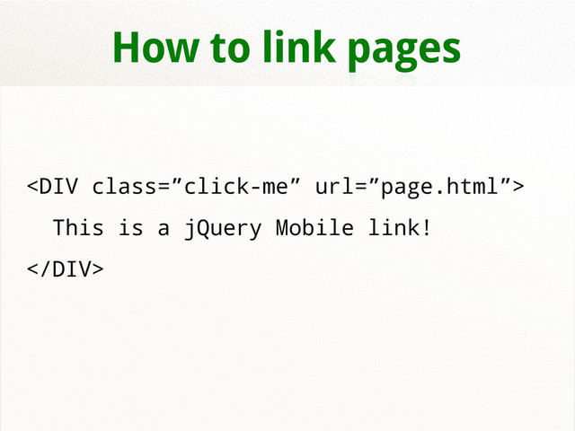 How to link pages
<div class="”click-me”">
This is a jQuery Mobile link!
</div>
