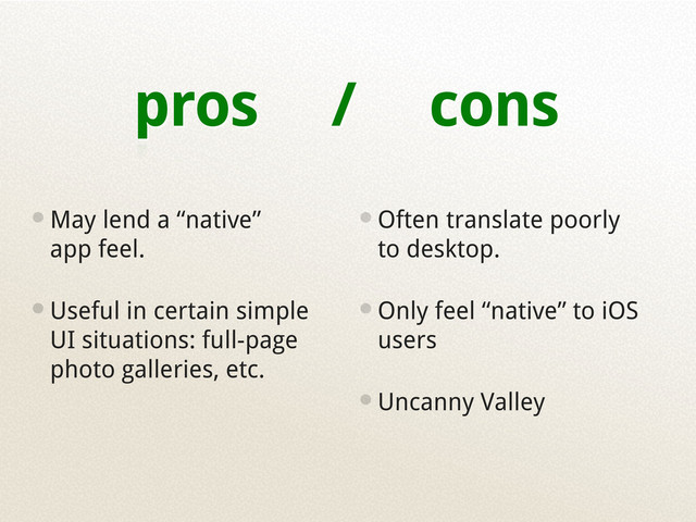 pros / cons
•May lend a “native”
app feel.
•Useful in certain simple
UI situations: full-page
photo galleries, etc.
•Often translate poorly
to desktop.
•Only feel “native” to iOS
users
•Uncanny Valley
