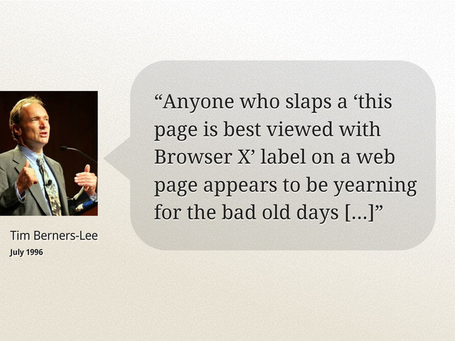 Tim Berners-Lee
July 1996
“Anyone who slaps a ‘this
page is best viewed with
Browser X’ label on a web
page appears to be yearning
for the bad old days [...]”
