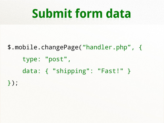 Submit form data
$.mobile.changePage(“handler.php”, {
type: "post",
data: { "shipping": "Fast!" }
});
