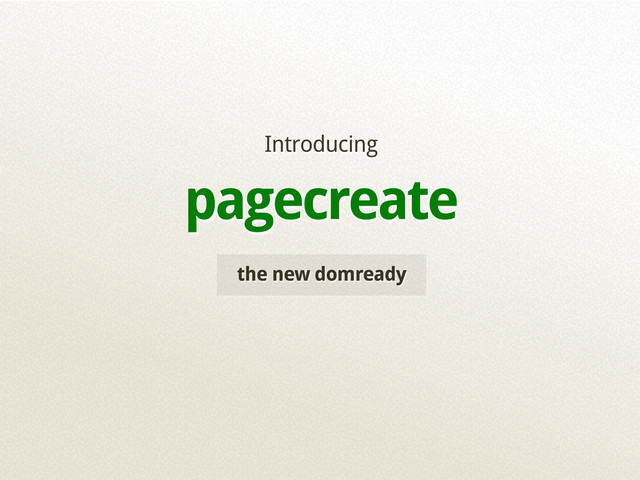 the new domready
Introducing
pagecreate
