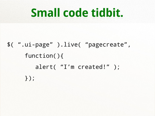 Small code tidbit.
$( “.ui-page” ).live( “pagecreate”,
function(){
alert( “I’m created!” );
});

