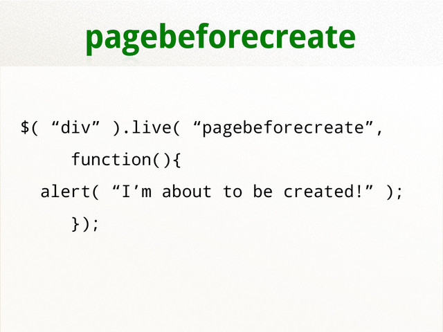 pagebeforecreate
$( “div” ).live( “pagebeforecreate”,
function(){
alert( “I’m about to be created!” );
});
