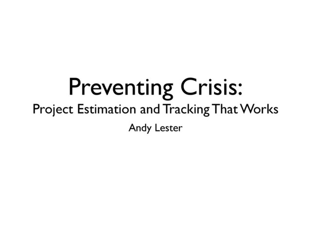 Preventing Crisis:
Project Estimation and Tracking That Works
Andy Lester
