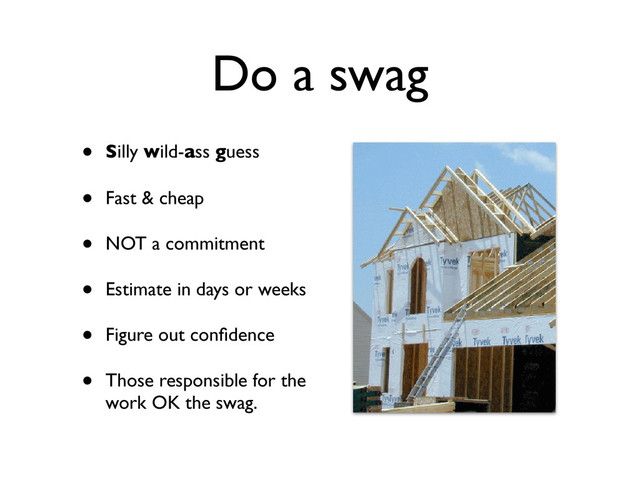 Do a swag
• Silly wild-ass guess
• Fast & cheap
• NOT a commitment
• Estimate in days or weeks
• Figure out conﬁdence
• Those responsible for the
work OK the swag.
