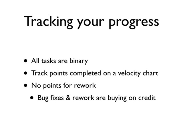 Tracking your progress
• All tasks are binary
• Track points completed on a velocity chart
• No points for rework
• Bug ﬁxes & rework are buying on credit
