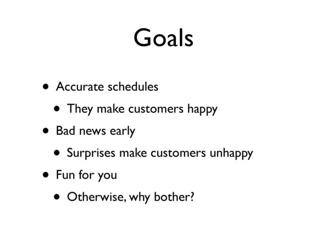 Goals
• Accurate schedules
• They make customers happy
• Bad news early
• Surprises make customers unhappy
• Fun for you
• Otherwise, why bother?
